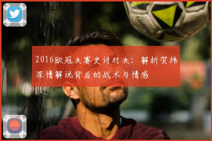 2016欧冠决赛史诗对决:解析贺炜深情解说背后的战术与情感