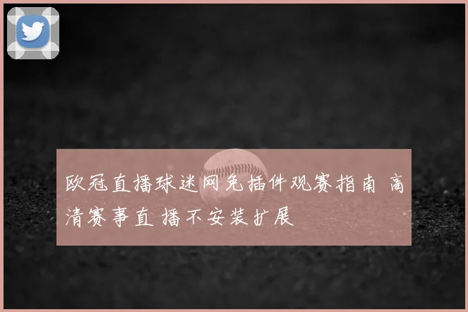 欧冠直播球迷网免插件观赛指南 高清赛事直 播不安装扩展