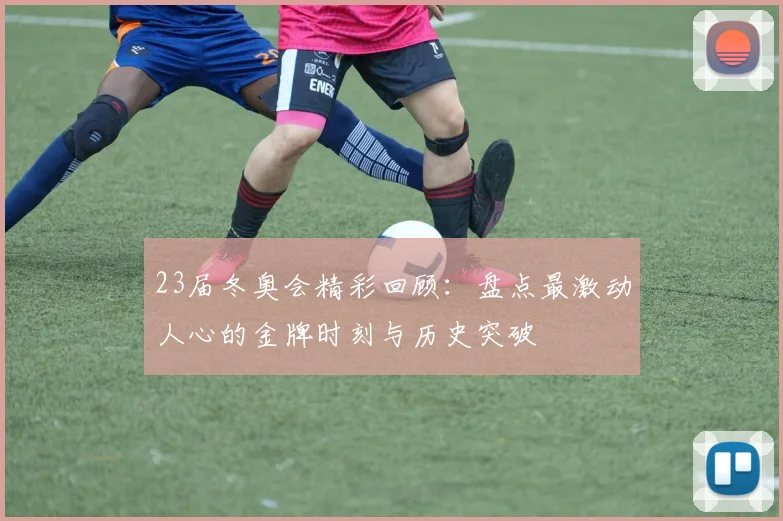 23届冬奥会精彩回顾：盘点最激动人心的金牌时刻与历史突破