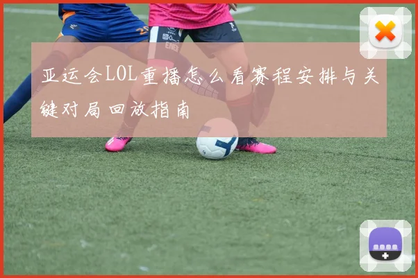 亚运会LOL重播怎么看赛程安排与关键对局回放指南