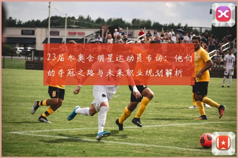 23届冬奥会明星运动员专访：他们的夺冠之路与未来职业规划解析