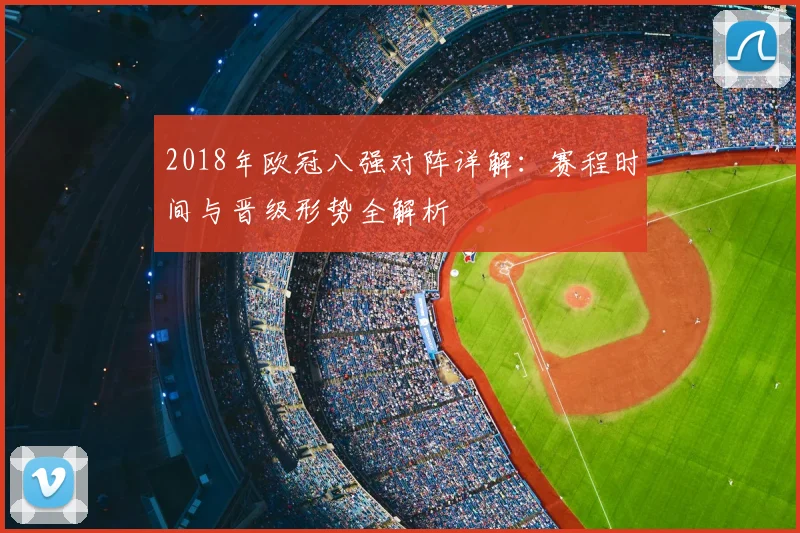 2018年欧冠八强对阵详解：赛程时间与晋级形势全解析