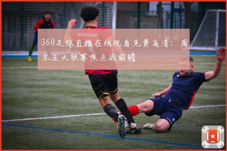 360足球直播在线观看免费高清：周末五大联赛焦点战前瞻