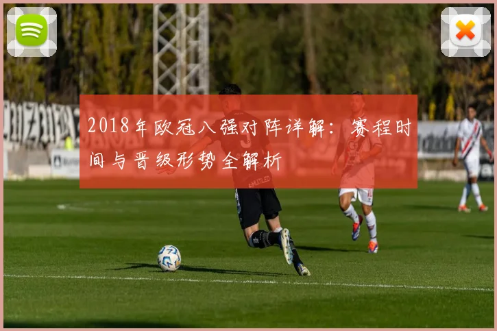 2018年欧冠八强对阵详解：赛程时间与晋级形势全解析