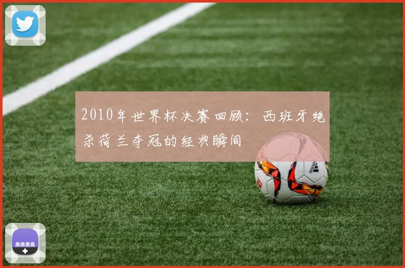 2010年世界杯决赛回顾:西班牙绝杀荷兰夺冠的经典瞬间