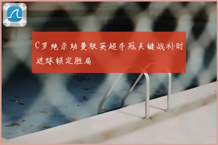 C罗绝杀助曼联英超夺冠关键战补时进球锁定胜局