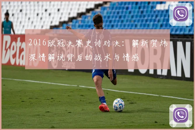 2016欧冠决赛史诗对决:解析贺炜深情解说背后的战术与情感