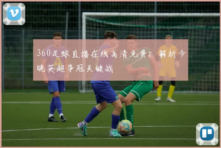 360足球直播在线高清免费:解析今晚英超争冠关键战