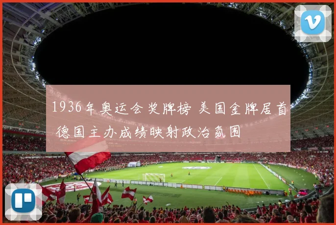 1936年奥运会奖牌榜 美国金牌居首 德国主办成绩映射政治氛围
