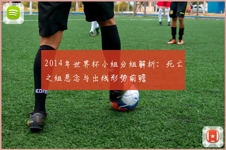 2014年世界杯小组分组解析：死亡之组悬念与出线形势前瞻