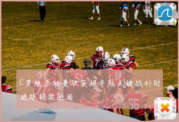 C罗绝杀助曼联英超夺冠关键战补时进球锁定胜局