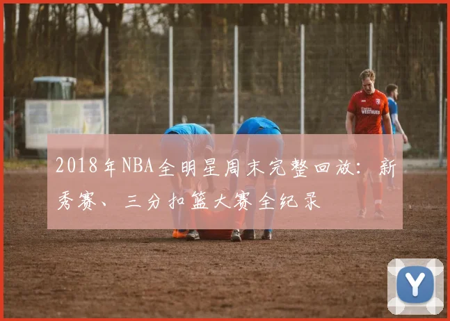 2018年NBA全明星周末完整回放：新秀赛、三分扣篮大赛全纪录