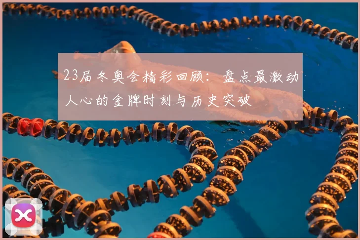 23届冬奥会精彩回顾：盘点最激动人心的金牌时刻与历史突破