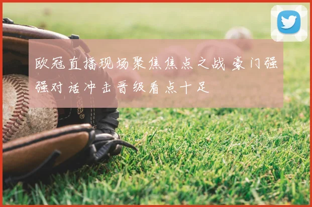 欧冠直播现场聚焦焦点之战 豪门强强对话冲击晋级看点十足