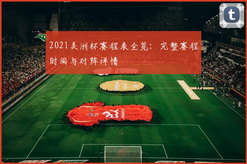 2021美洲杯赛程表全览：完整赛程时间与对阵详情