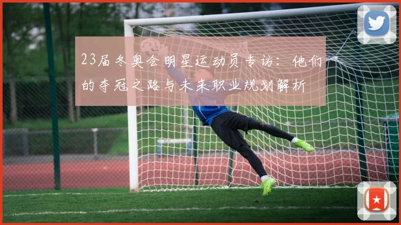 23届冬奥会明星运动员专访：他们的夺冠之路与未来职业规划解析