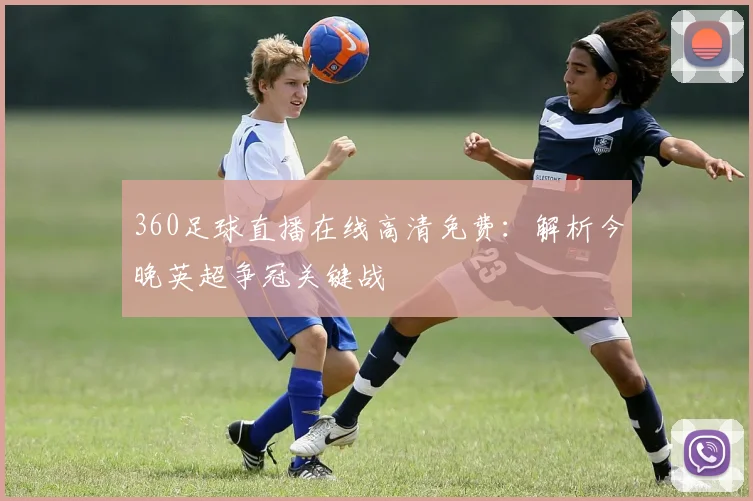 360足球直播在线高清免费:解析今晚英超争冠关键战