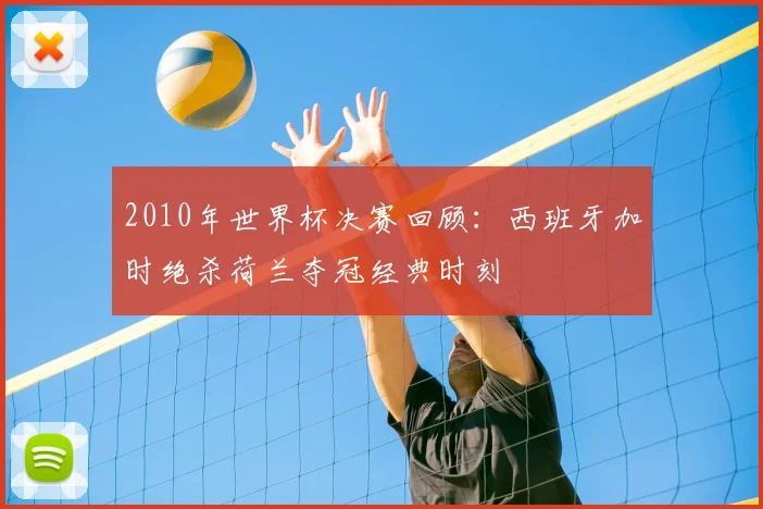 2010年世界杯决赛回顾：西班牙加时绝杀荷兰夺冠经典时刻