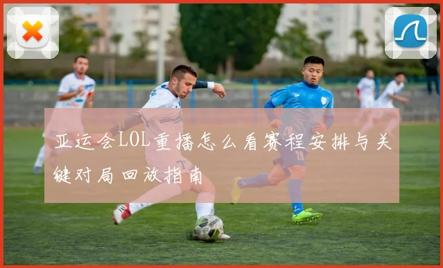 亚运会LOL重播怎么看赛程安排与关键对局回放指南