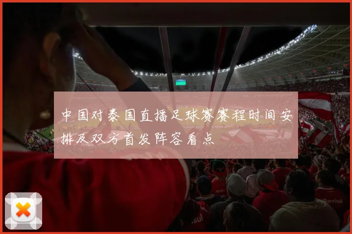 中国对泰国直播足球赛赛程时间安排及双方首发阵容看点